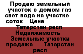 Продаю земельный участок с домом газ свет вода на участке 13 соток › Цена ­ 2 800 000 - Татарстан респ. Недвижимость » Земельные участки продажа   . Татарстан респ.